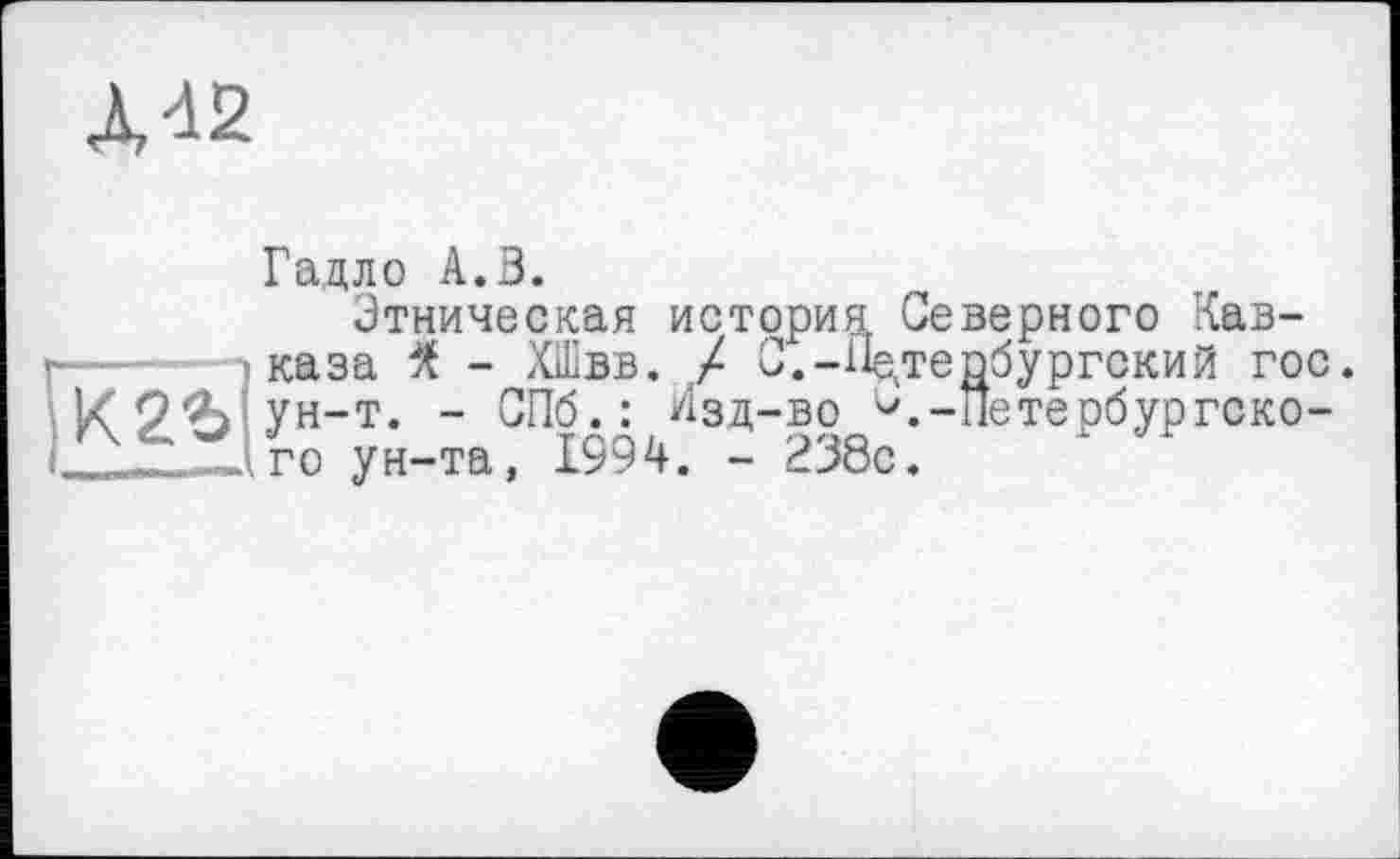 ﻿À42
Гадло А.З.
Этническая история Северного Кавказа К - ХШвв. X С.-Петербургский гос. ) ун-т. - СПб.: Изд-во '-'.-Петербургско-Jro ун-та, 1994. - 238с.